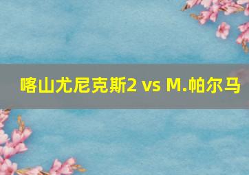 喀山尤尼克斯2 vs M.帕尔马